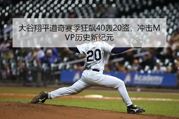 大谷翔平道奇赛季狂飙40轰20盗，冲击MVP历史新纪元